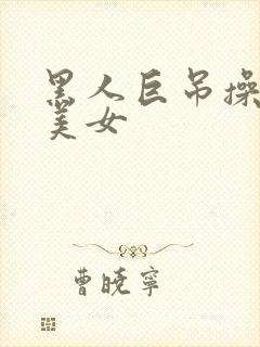 黑人巨吊操亚洲美女