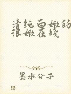 清纯白嫩的校花很嫩在线