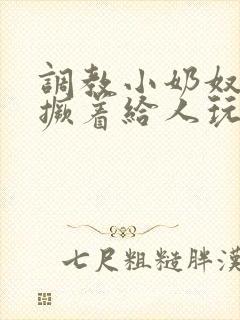 调教小奶奴跪趴撅着给人玩弄h