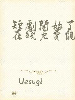 短剧开始了全集在线免费观看