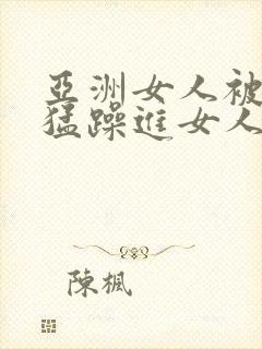 亚洲女人被黑人猛躁进女人