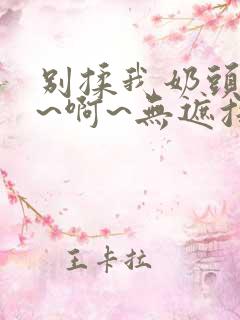 别揉我奶头~嗯~啊~无遮挡最新章节