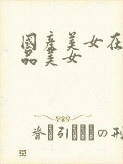 国产美女在线极品美女