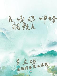 h 吃奶 呻吟 调教h