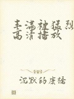 丰满被猛烈进入高清播放