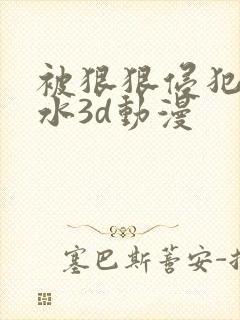 被狠狠侵犯の奶水3d动漫
