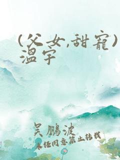 (父女,甜宠)温宇