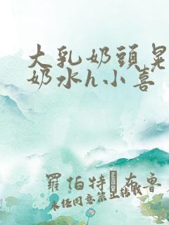 大乳奶头晃着喷奶水h小喜