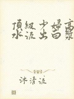 顶级少妇高潮喷水流出白浆