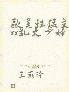 欧美性猛交xxxx乱大少妇