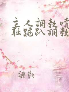 主人调教喷水羞耻跪趴调教小说