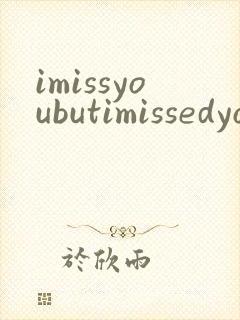 imissyoubutimissedyou翻译成中文