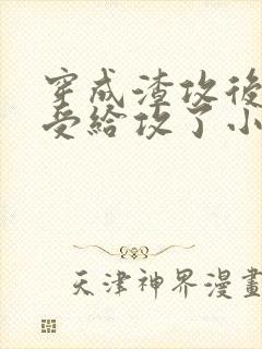 穿成渣攻后我被受给攻了小说免费阅读