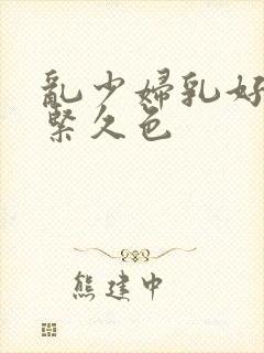 乱少妇乳好爽好紧久色