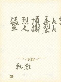 猛烈顶弄h禁欲军人撕裂h