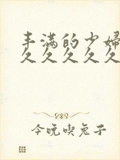 丰满的少妇久久久久久久久久