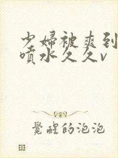 少妇被爽到高潮喷水久久v