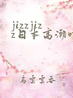 jizzjizz日本高潮喷水