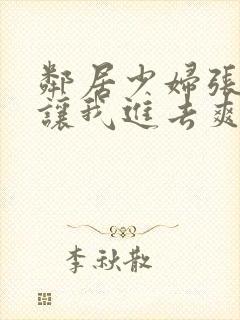 邻居少妇张开腿让我进去爽了一夜