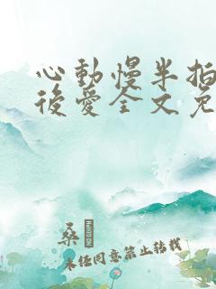 心动慢半拍先婚后爱全文免费阅读