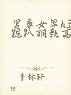 男尊女卑h玩弄跪趴调教高h1v2