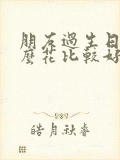 朋友过生日送什么花比较好女生