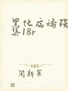 黑化病娇强制合集18r