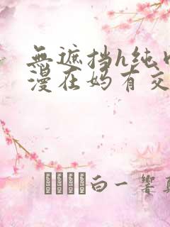 无遮挡h纯肉动漫在妈有交