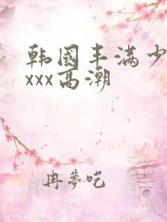 韩国丰满少妇xxxx高潮