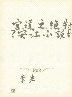 官道之绝对权力?安江小说txt全文