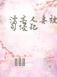 漂亮人妻被夫上司侵犯