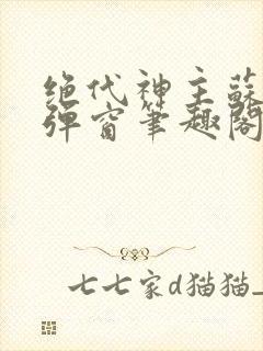 绝代神主苏莫无弹窗笔趣阁