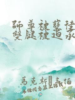 师尊被孽徒扒开双腿被迫承欢