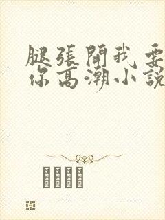 腿张开我要添到你高潮小说