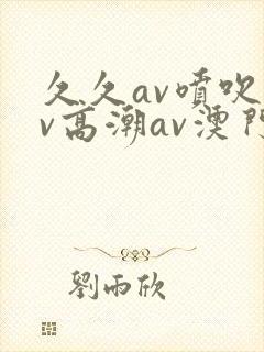 久久av喷吹av高潮av澳门