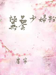 极品少妇粉嫩小无套