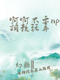啊啊不要nph调教玩弄