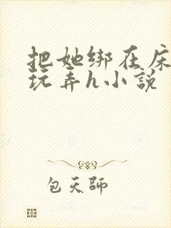 把她绑在床尽情玩弄h小说