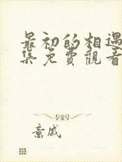 最初的相遇40集免费观看西瓜