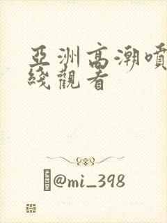 亚洲高潮喷水在线观看