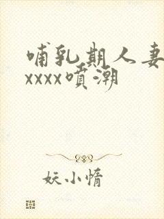 哺乳期人妻奶水xxxx喷潮