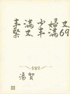 丰满少妇又爽又紧又丰满69