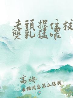 老头握住校花的双乳猛嘬