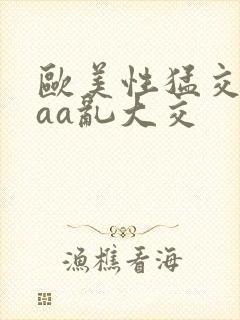 欧美性猛交aaaa乱大交