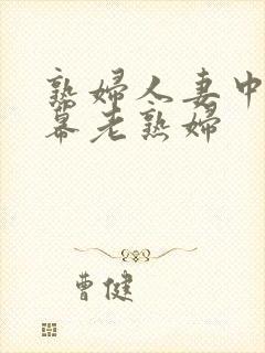 熟妇人妻中文字幕老熟妇