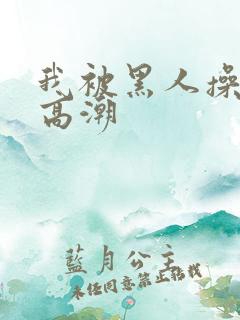 我被黑人操到了高潮