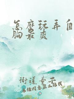 怎么玩弄自己的胸最爽