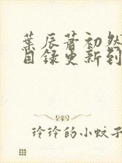 叶辰萧初然全部目录更新到哪里了