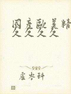 国产欧美精品久久久久久