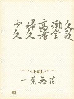 少妇高潮久久久久久潘金莲